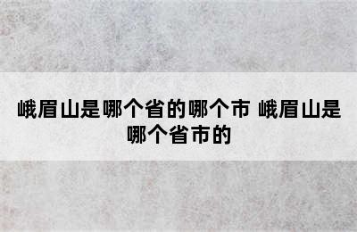 峨眉山是哪个省的哪个市 峨眉山是哪个省市的